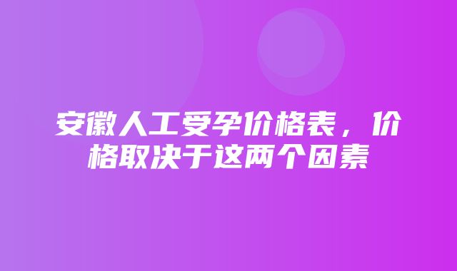 安徽人工受孕价格表，价格取决于这两个因素