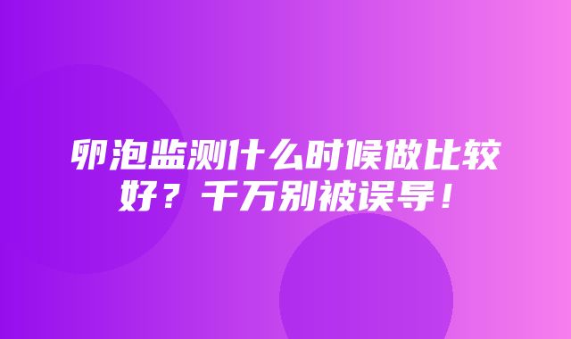 卵泡监测什么时候做比较好？千万别被误导！