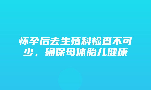 怀孕后去生殖科检查不可少，确保母体胎儿健康