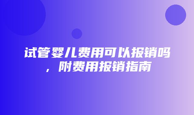 试管婴儿费用可以报销吗，附费用报销指南