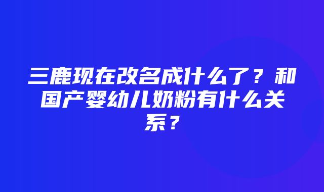 三鹿现在改名成什么了？和国产婴幼儿奶粉有什么关系？