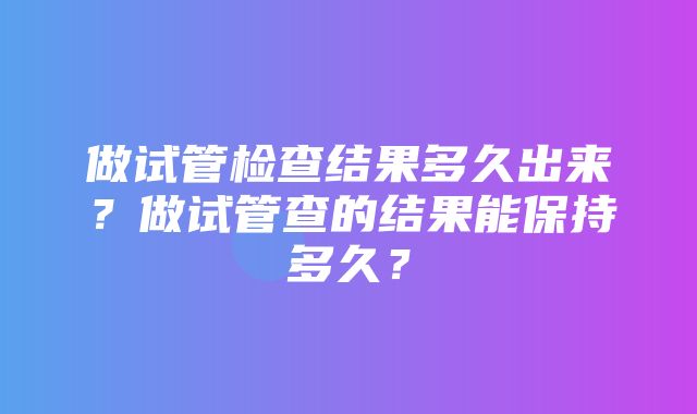 做试管检查结果多久出来？做试管查的结果能保持多久？