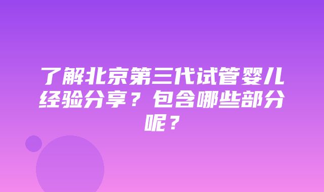 了解北京第三代试管婴儿经验分享？包含哪些部分呢？