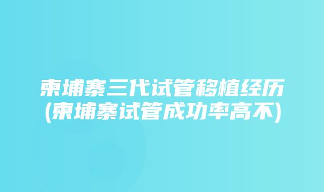 柬埔寨三代试管移植经历(柬埔寨试管成功率高不)