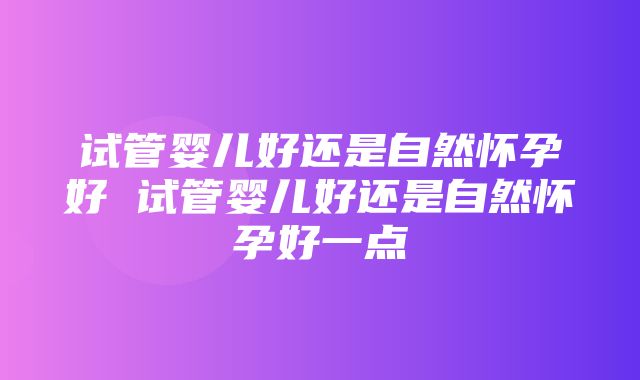 试管婴儿好还是自然怀孕好 试管婴儿好还是自然怀孕好一点