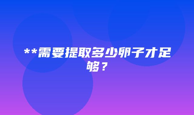 **需要提取多少卵子才足够？