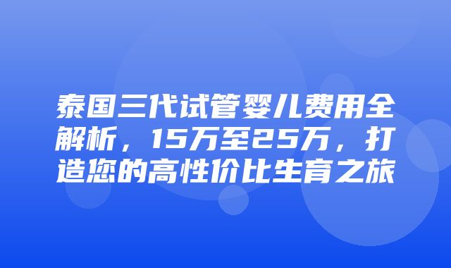 泰国三代试管婴儿费用全解析，15万至25万，打造您的高性价比生育之旅