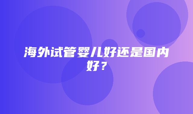 海外试管婴儿好还是国内好？