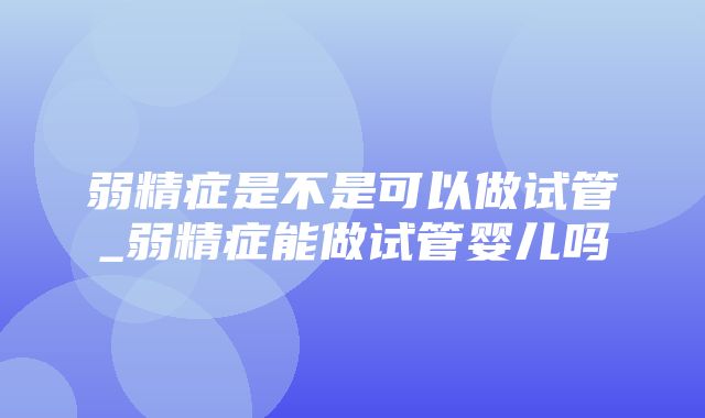 弱精症是不是可以做试管_弱精症能做试管婴儿吗