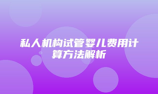 私人机构试管婴儿费用计算方法解析