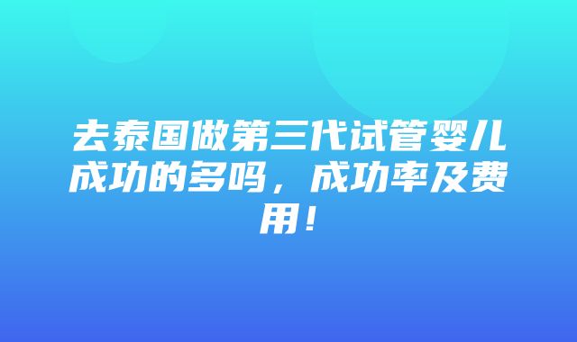 去泰国做第三代试管婴儿成功的多吗，成功率及费用！