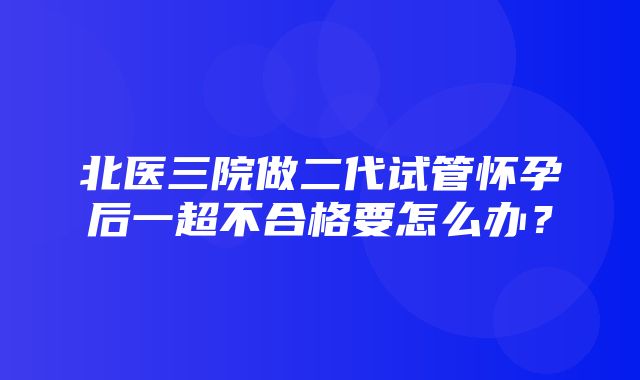 北医三院做二代试管怀孕后一超不合格要怎么办？