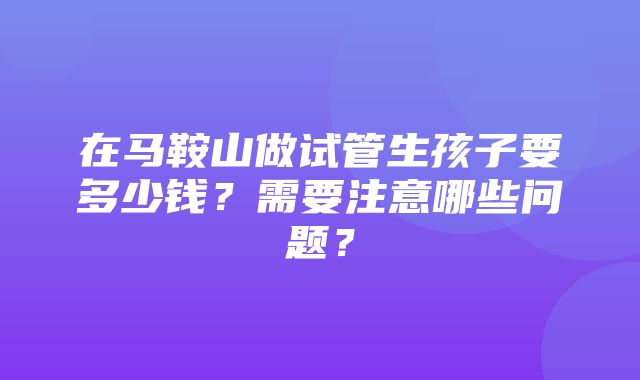 在马鞍山做试管生孩子要多少钱？需要注意哪些问题？