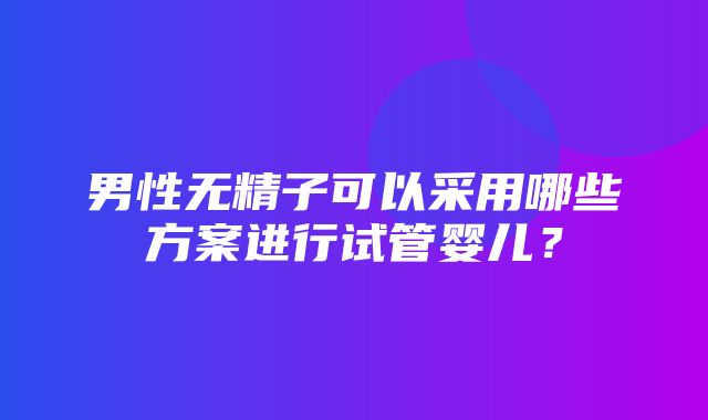 男性无精子可以采用哪些方案进行试管婴儿？