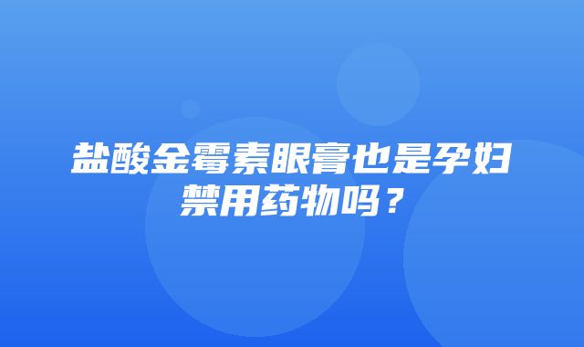 盐酸金霉素眼膏也是孕妇禁用药物吗？