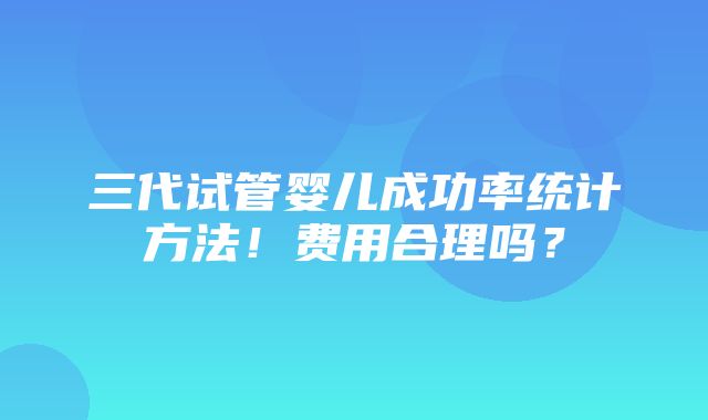 三代试管婴儿成功率统计方法！费用合理吗？