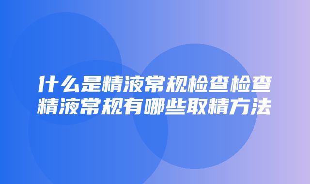 什么是精液常规检查检查精液常规有哪些取精方法