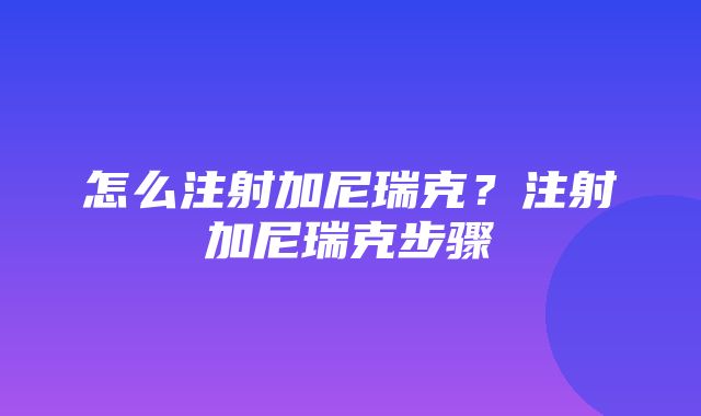 怎么注射加尼瑞克？注射加尼瑞克步骤