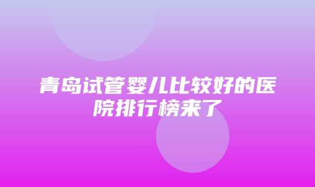 青岛试管婴儿比较好的医院排行榜来了