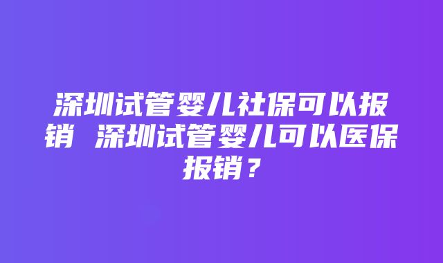 深圳试管婴儿社保可以报销 深圳试管婴儿可以医保报销？