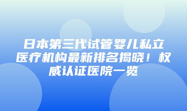 日本第三代试管婴儿私立医疗机构最新排名揭晓！权威认证医院一览