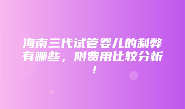 海南三代试管婴儿的利弊有哪些，附费用比较分析！