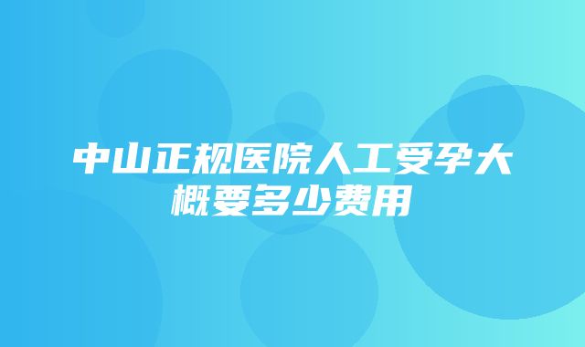 中山正规医院人工受孕大概要多少费用