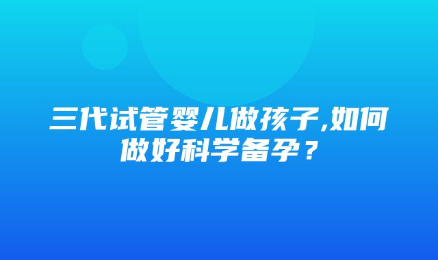 三代试管婴儿做孩子,如何做好科学备孕？