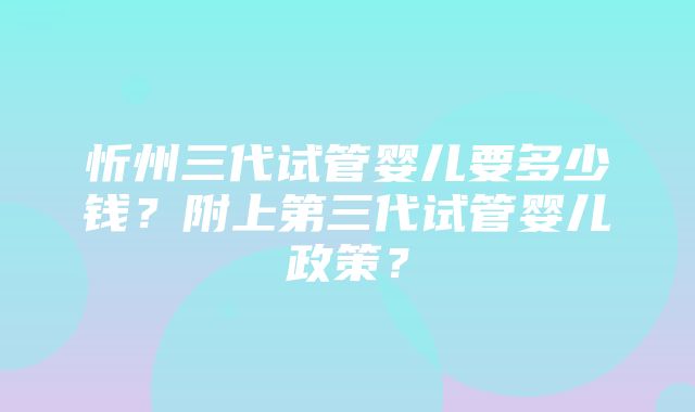 忻州三代试管婴儿要多少钱？附上第三代试管婴儿政策？