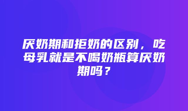 厌奶期和拒奶的区别，吃母乳就是不喝奶瓶算厌奶期吗？