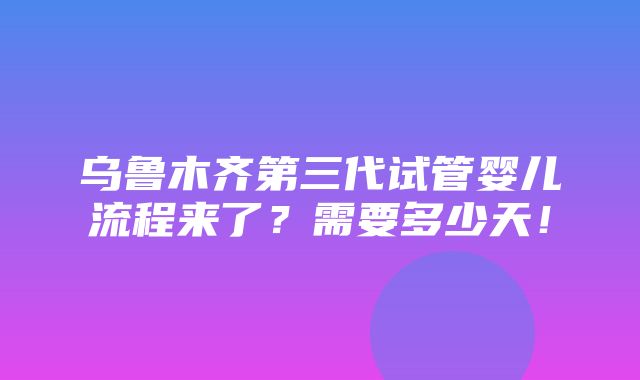 乌鲁木齐第三代试管婴儿流程来了？需要多少天！