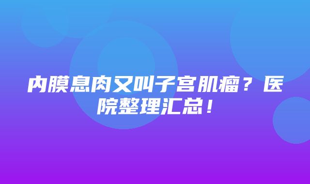 内膜息肉又叫子宫肌瘤？医院整理汇总！