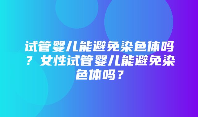 试管婴儿能避免染色体吗？女性试管婴儿能避免染色体吗？