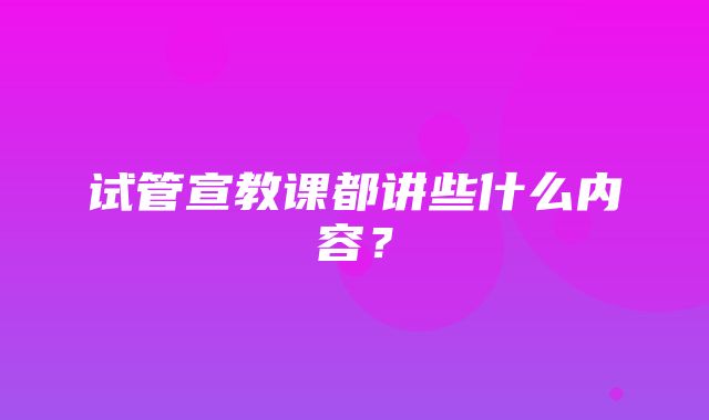 试管宣教课都讲些什么内容？