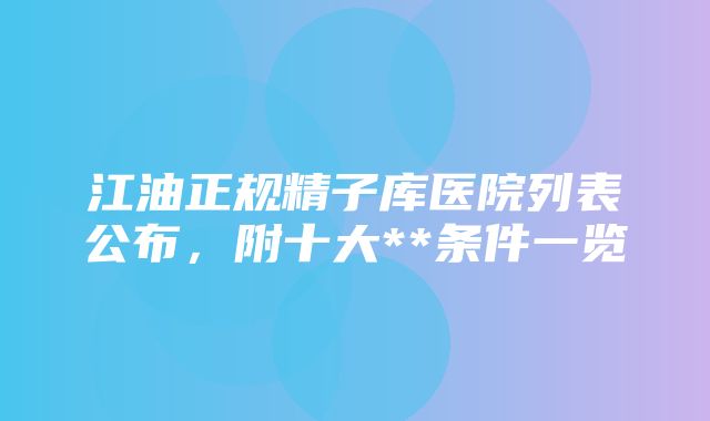 江油正规精子库医院列表公布，附十大**条件一览