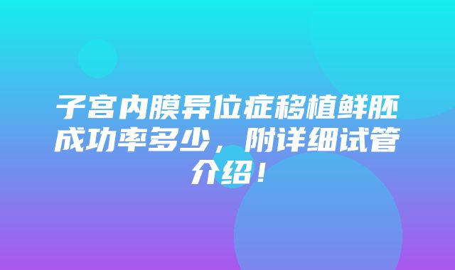 子宫内膜异位症移植鲜胚成功率多少，附详细试管介绍！