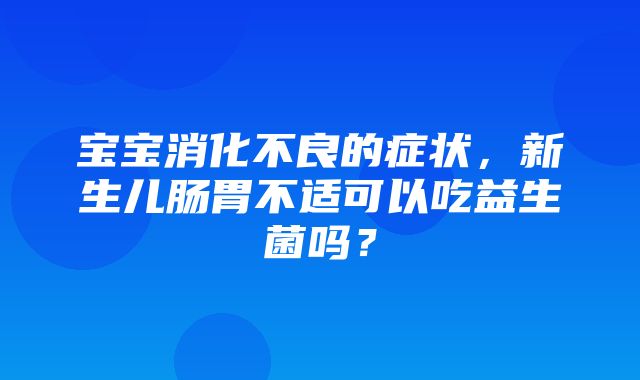 宝宝消化不良的症状，新生儿肠胃不适可以吃益生菌吗？