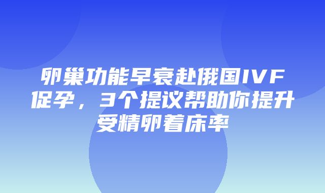 卵巢功能早衰赴俄国IVF促孕，3个提议帮助你提升受精卵着床率