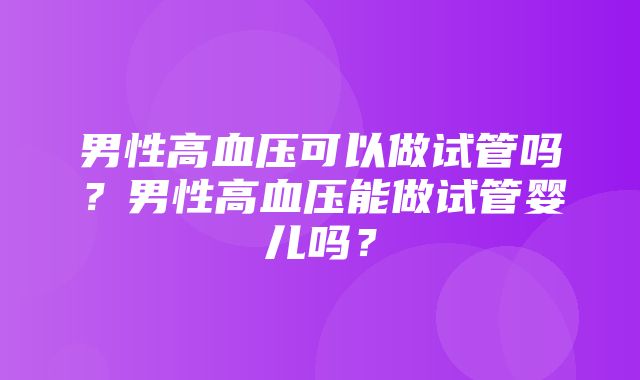 男性高血压可以做试管吗？男性高血压能做试管婴儿吗？