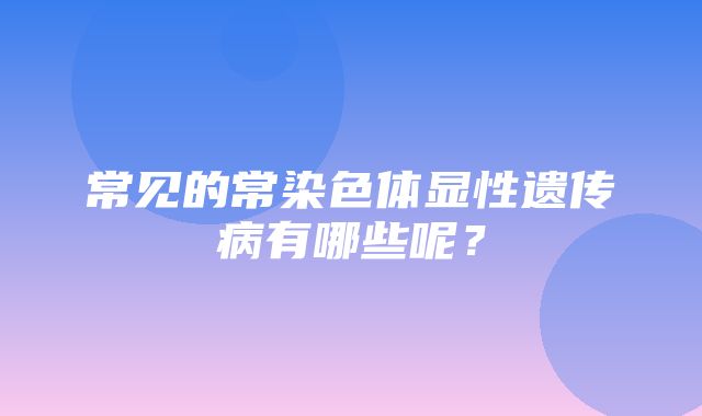 常见的常染色体显性遗传病有哪些呢？