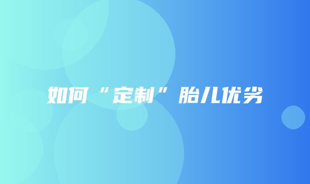 如何“定制”胎儿优劣