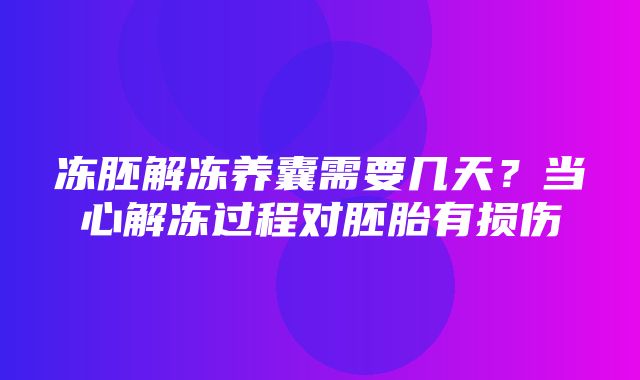 冻胚解冻养囊需要几天？当心解冻过程对胚胎有损伤