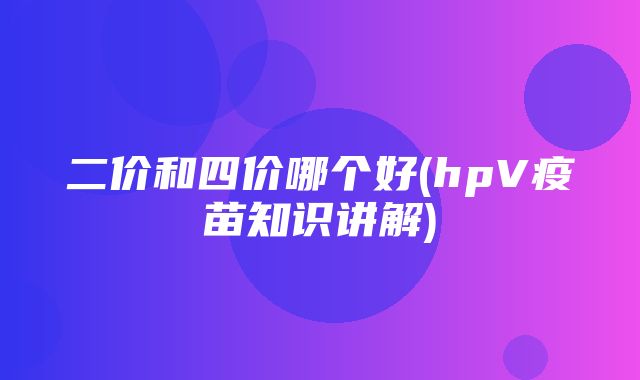 二价和四价哪个好(hpV疫苗知识讲解)