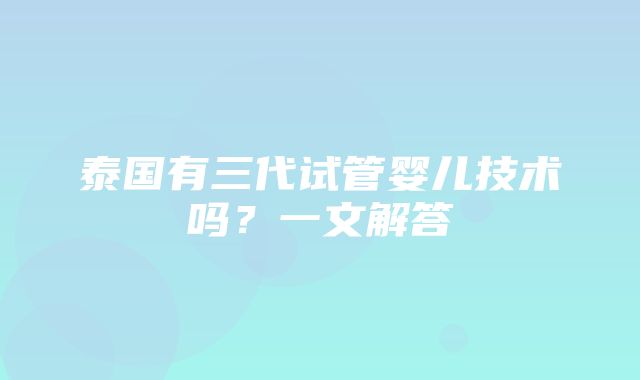 泰国有三代试管婴儿技术吗？一文解答