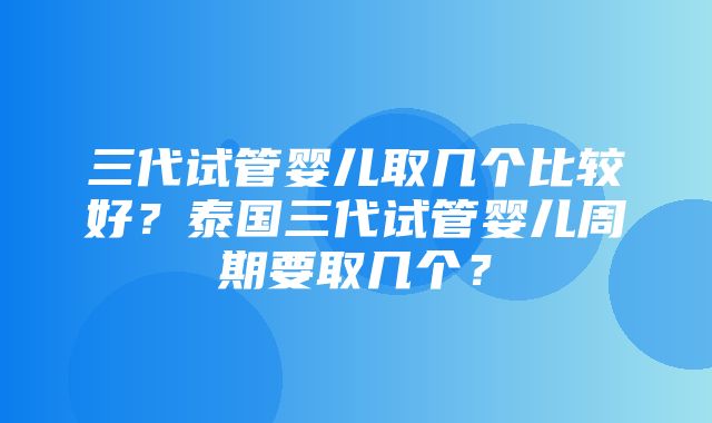 三代试管婴儿取几个比较好？泰国三代试管婴儿周期要取几个？