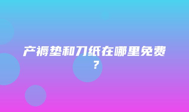 产褥垫和刀纸在哪里免费？