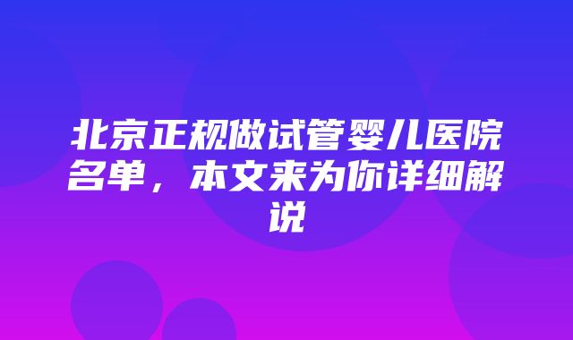 北京正规做试管婴儿医院名单，本文来为你详细解说