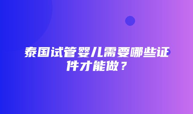 泰国试管婴儿需要哪些证件才能做？