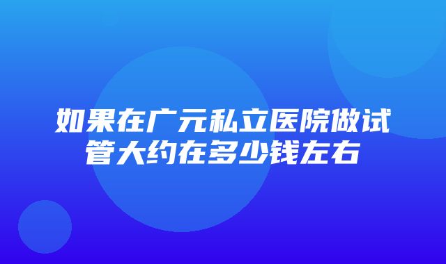 如果在广元私立医院做试管大约在多少钱左右