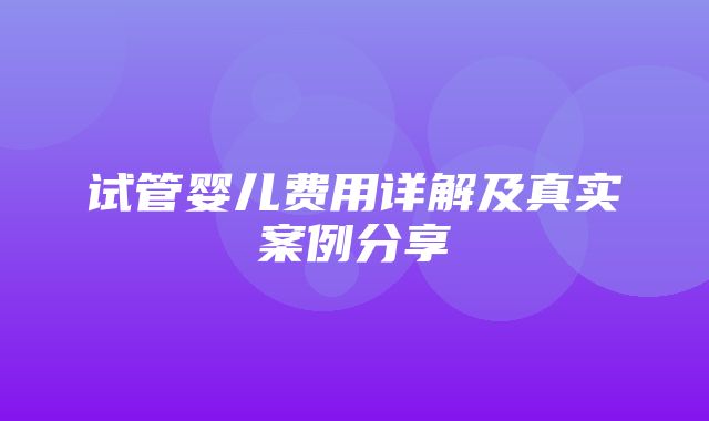 试管婴儿费用详解及真实案例分享